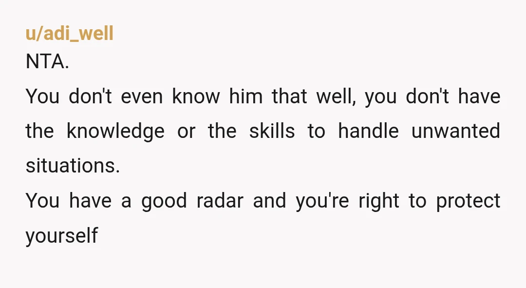 u/adi_well NTA. You don't even know him that well, you don't have the knowledge or the skills to handle unwanted situations. You have a good radar and you're right to...