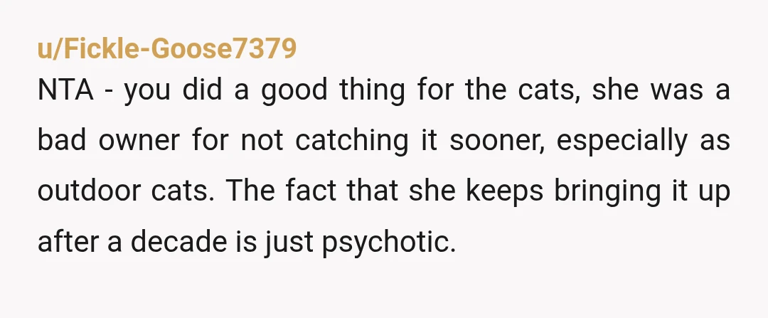 u/Fickle-Goose7379 NTA - you did a good thing for the cats, she was a bad owner for not catching it sooner, especially as outdoor cats. The fact that she keeps...