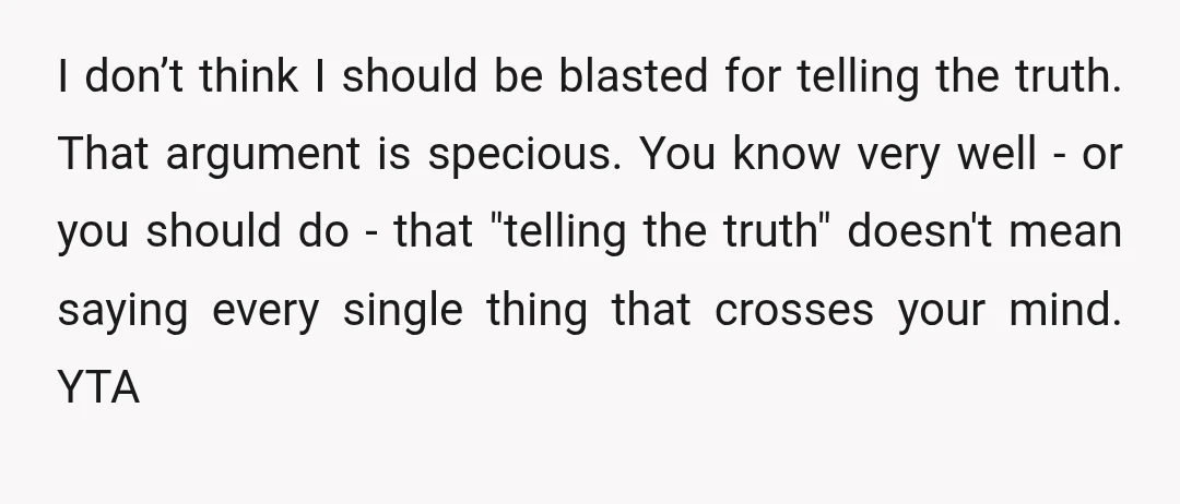 I don’t think I should be blasted for telling the truth.  That argument is specious. You know very well - or you should do - that "telling the truth" doesn't...