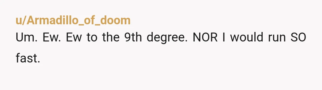 u/Armadillo_of_doom
Um. Ew. Ew to the 9th degree. NOR I would run SO fast.