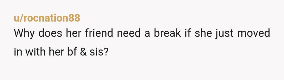 u/rocnation88
Why does her friend need a break if she just moved in with her bf & sis?