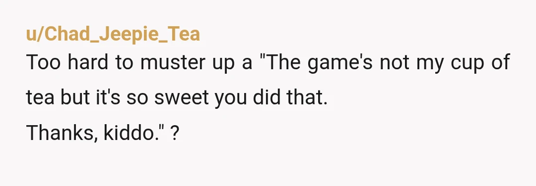 u/Strange-Employee-520
NTA She's old enough to know that you don't play Animal Crossing, which makes it about what SHE likes.
Gifts should be about what the recipient likes.