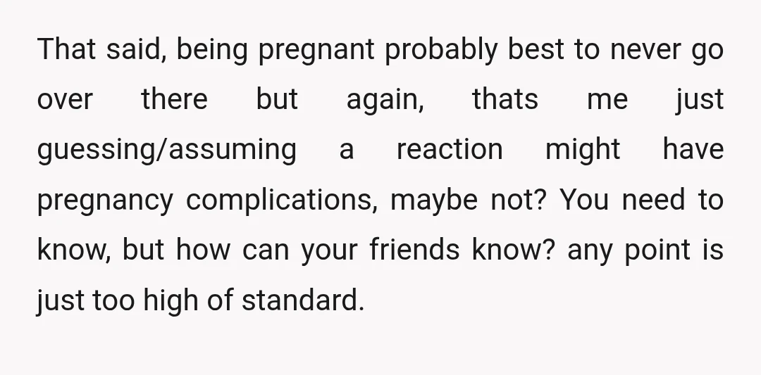 That said, being pregnant probably best to never go over there but again, thats me just guessing/assuming a reaction might have pregnancy complications, maybe not? You need to know, but...