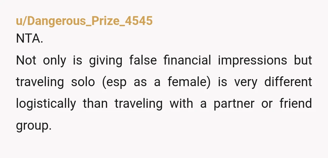 u/Dangerous_Prize_4545 NTA. Not only is giving false financial impressions but traveling solo (esp as a female) is very different logistically than traveling with a partner or friend group. If she's...