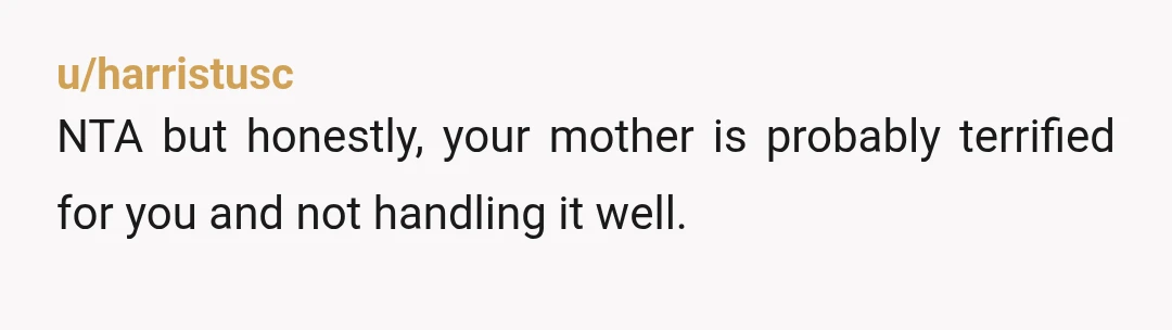 u/harristusc
NTA but honestly, your mother is probably terrified for you and not handling it well.