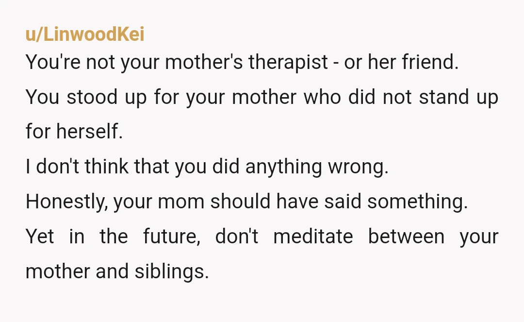 u/stiggley If mom isn't going to say "no" to your siblings then she shouldb't be venting to you about it. Remind her that "no" is a complete sentence and she...