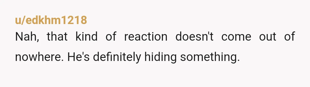 u/ywwwnlr
NOR. he's cheating, most likely with the male "friend". why would he even be friends with creep and weirdo otherwise