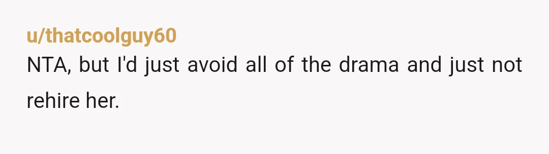 u/thatcoolguy60
NTA, but I'd just avoid all of the drama and just not rehire her.