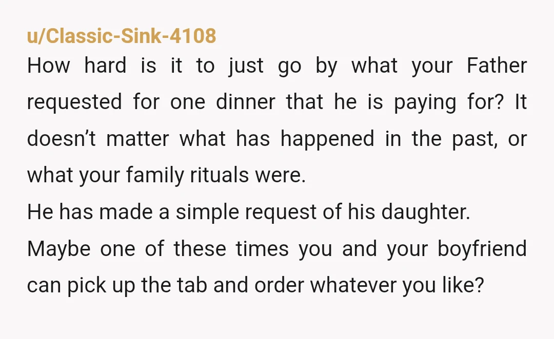 u/Classic-Sink-4108 How hard is it to just go by what your Father requested for one dinner that he is paying for? It doesn’t matter what has happened in the past,...