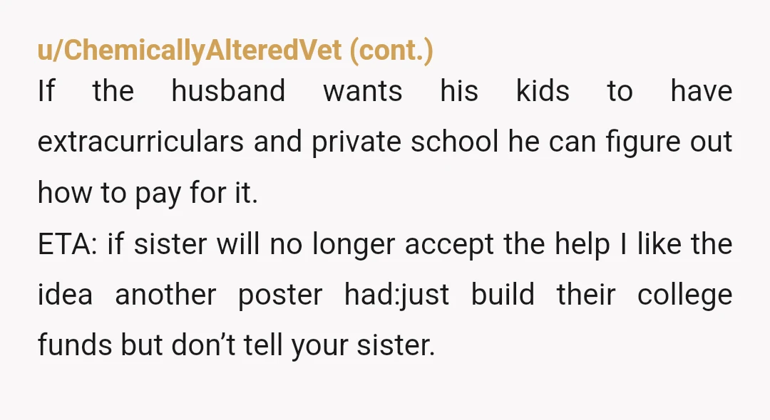 u/BulkyCaterpillar4240 Sounds like your sister doesn’t know how to choose husbands. Why should your nieces give up good educational opportunities, their friends and extracurricular activities because your BIL kids are...