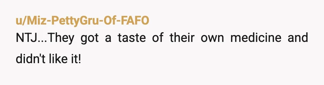 u/Miz-PettyGru-Of-FAFO
NTJ...They got a taste of their own medicine and didn't like it!