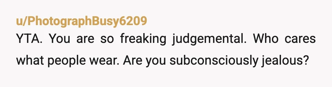 u/PhotographBusy6209
YTA. You are so freaking judgemental. Who cares what people wear. Are you subconsciously jealous?