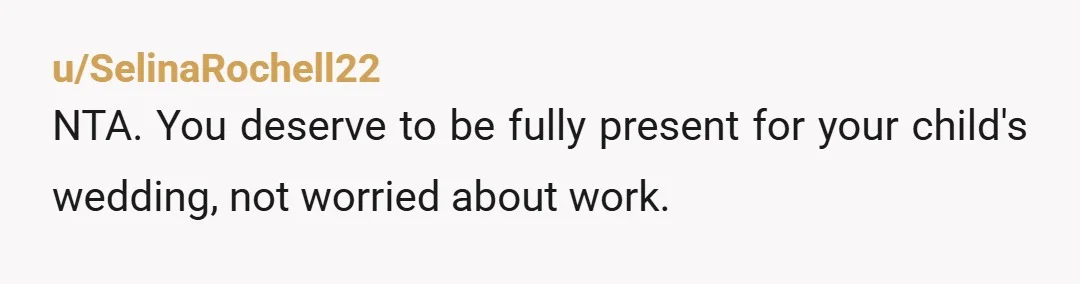 u/SelinaRochell22
NTA. You deserve to be fully present for your child's wedding, not worried about work.