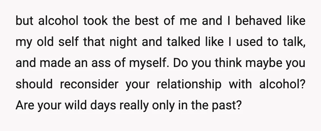 but alcohol took the best of me and I behaved like my old self that night and talked like I used to talk, and made an ass of myself. Do...