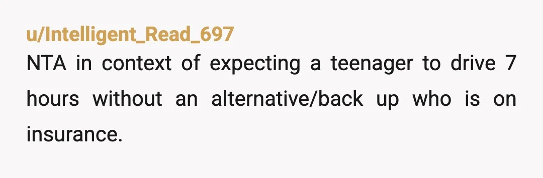 u/Intelligent_Read_697
NTA in context of expecting a teenager to drive 7 hours without an alternative/back up who is on insurance.