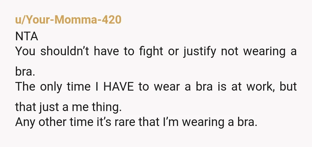 u/Your-Momma-420 NTA You shouldn’t have to fight or justify not wearing a bra. The only time I HAVE to wear a bra is at work, but that just a me...