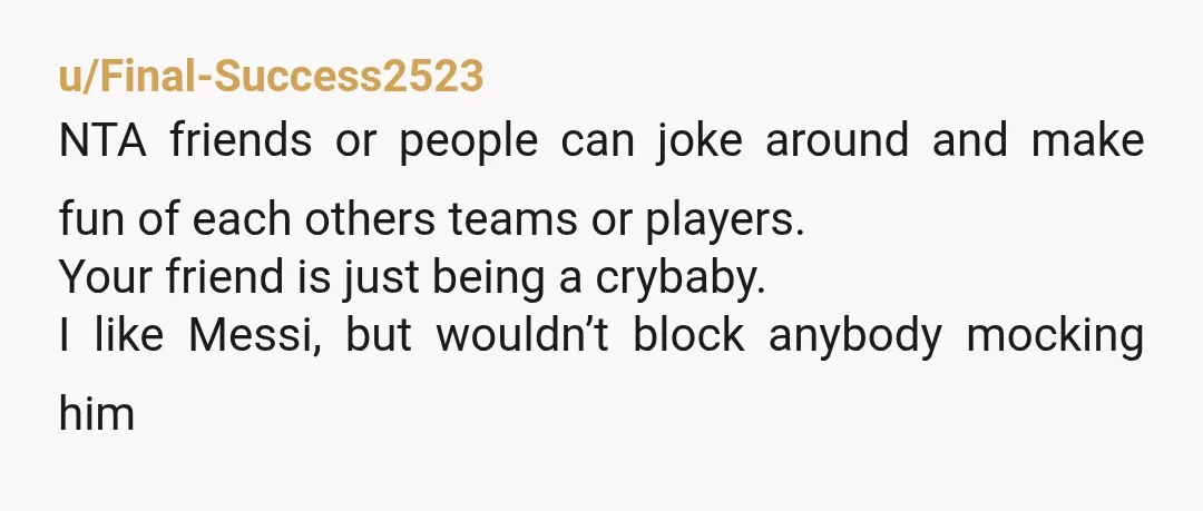 u/Final-Success2523 NTA friends or people can joke around and make fun of each others teams or players. Your friend is just being a crybaby. I like Messi, but wouldn’t block...