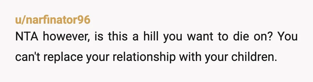 u/narfinator96
NTA however, is this a hill you want to die on? You can't replace your relationship with your children.
