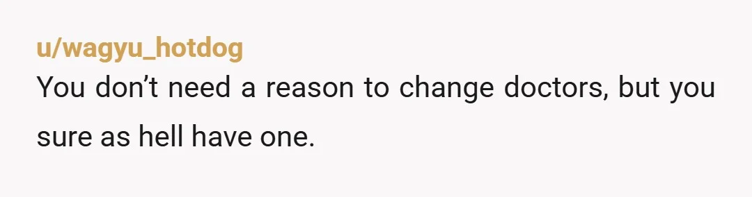 u/wagyu_hotdog
You don’t need a reason to change doctors, but you sure as hell have one.
