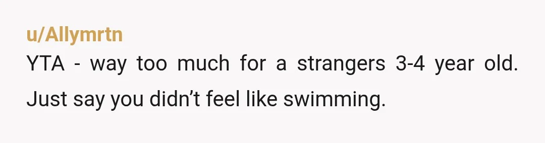 u/Allymrtn
YTA - way too much for a strangers 3-4 year old.  Just say you didn’t feel like swimming.