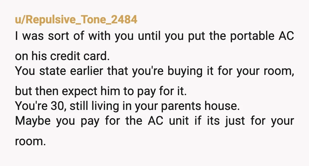 u/Repulsive_Tone_2484 I was sort of with you until you put the portable AC on his credit card. You state earlier that you're buying it for your room, but then expect...
