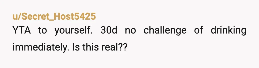 u/Secret_Host5425
YTA to yourself. 30d no challenge of drinking immediately. Is this real??