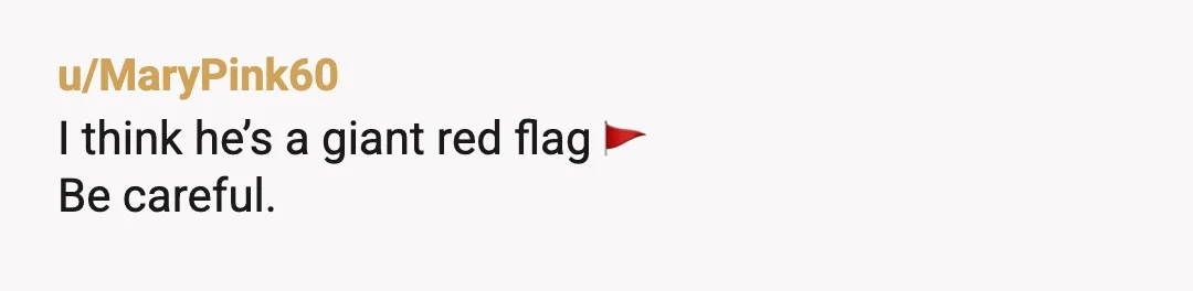 u/MaryPink60
I think he’s a giant red flag 🚩
Be careful.