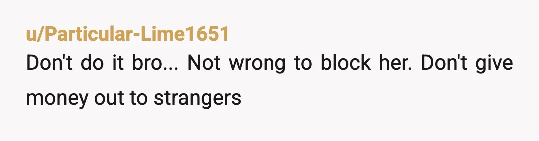 u/Particular-Lime1651
Don't do it bro... Not wrong to block her. Don't give money out to strangers