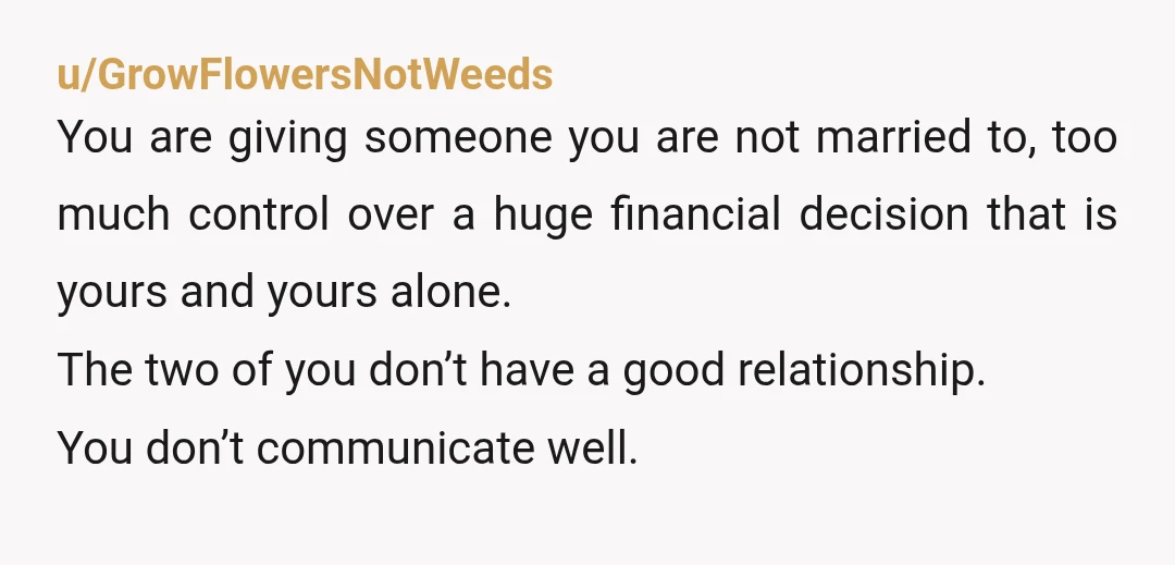 u/Cookies_2 Why is she choosing the house you buy? Is she going to be on the deed and not the mortgage? The entire description of the house is absurd too...