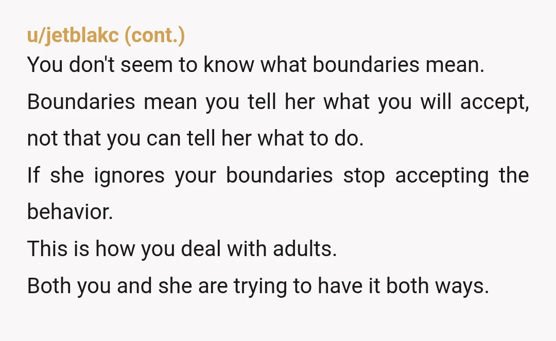 u/Stoptheworldletmeoff
YTA
Why are you arbitrarily trying to control another adult.
Don't be surprised when she does move out to not see her very often, or at all.