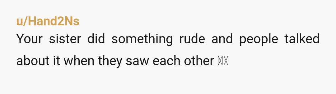 u/Hand2Ns
Your sister did something rude and people talked about it when they saw each other 🤷‍♀️