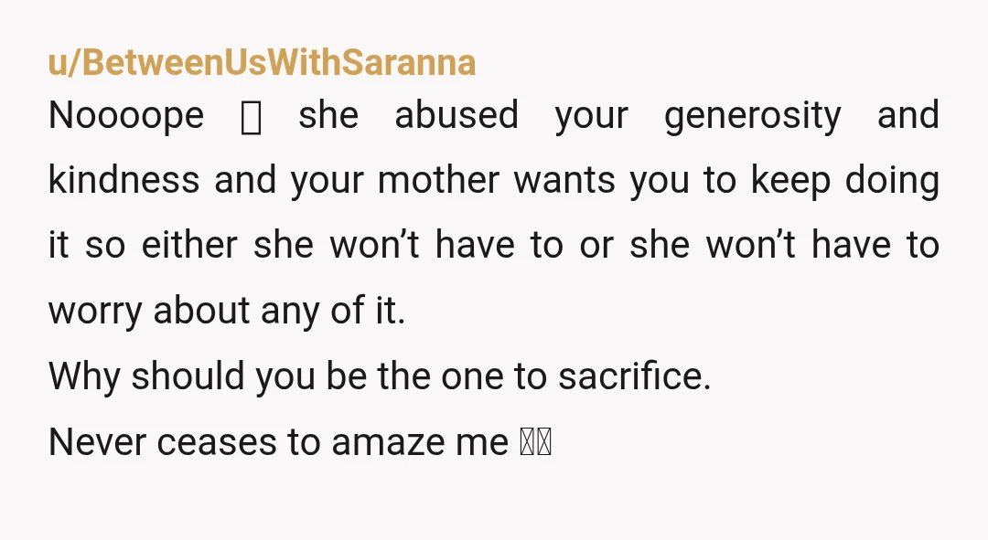 u/Aldilae NTJ. Your sister abused your kindness and instead of apoligizing, she has the nerve to turn this on you and go cry to your parents. If your parents defend...