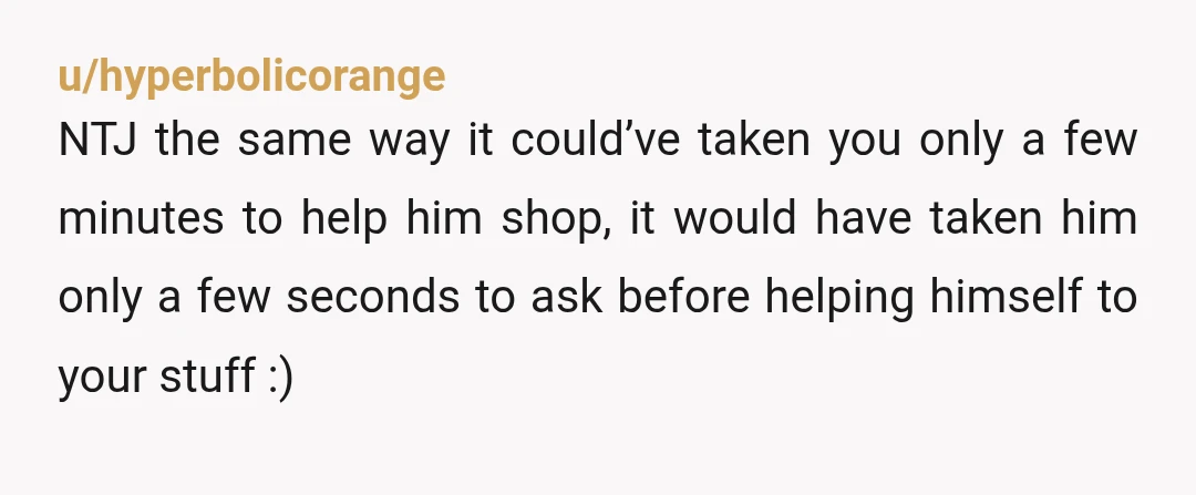u/hyperbolicorange NTJ the same way it could’ve taken you only a few minutes to help him shop, it would have taken him only a few seconds to ask before helping...