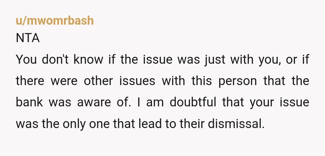 u/mwomrbash NTA You don't know if the issue was just with you, or if there were other issues with this person that the bank was aware of. I am doubtful...