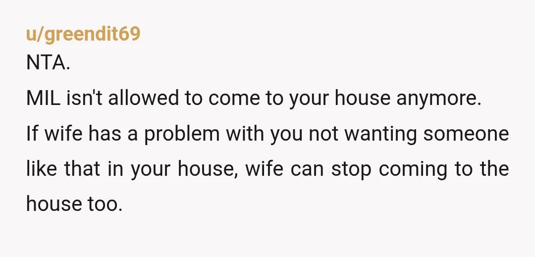 u/MrSlackPants The problem is not the MIL. The problem is your wife. She doesn't have your back and is even agreeing with her mother now, telling you you are jealous....