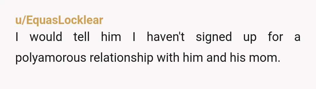 u/Due-Show-7250 I would never sing up for life where I'd be a third wheel in my own relationship. I do understand she wants help her mum but not at your...