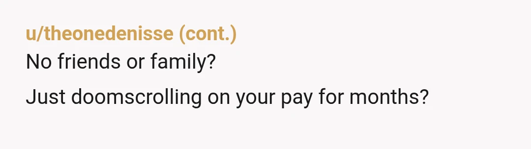 u/peachdrank128 Her homelessness is not your responsibility. She did something absolutely premeditated, intentional, and vile to you, which, under any circumstance is horrible, but all it took was an argument…over...