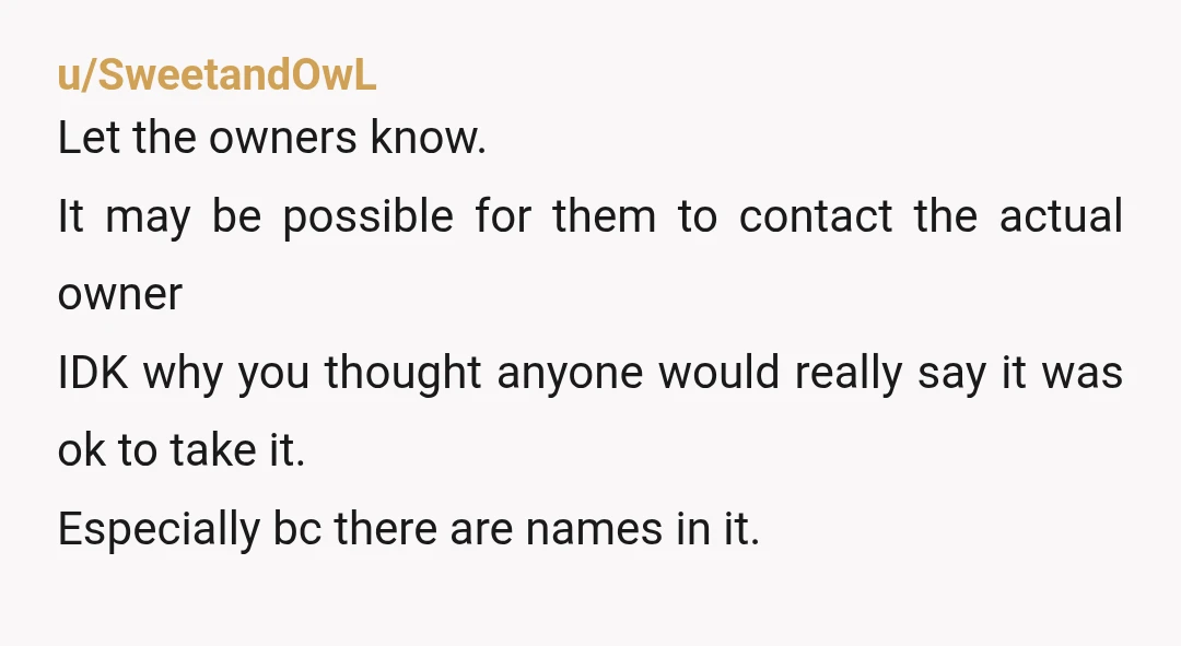 u/SweetandOwL Let the owners know. It may be possible for them to contact the actual owner IDK why you thought anyone would really say it was ok to take it....