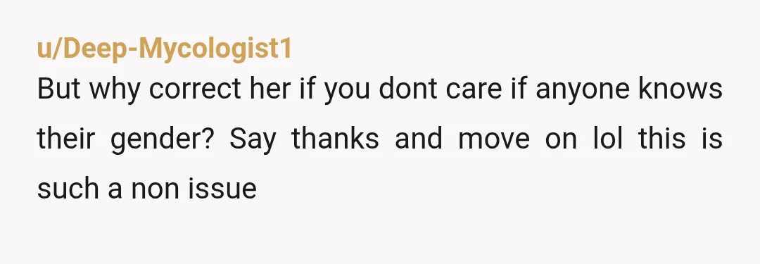 u/Deep-Mycologist1 But why correct her if you dont care if anyone knows their gender? Say thanks and move on lol this is such a non issue