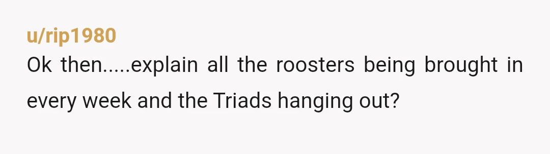 u/rip1980
Ok then.....explain all the roosters being brought in every week and the Triads hanging out?