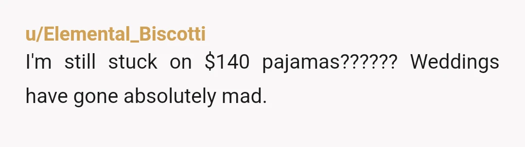 u/Elemental_Biscotti
I'm still stuck on $140 pajamas?????? Weddings have gone absolutely mad.
