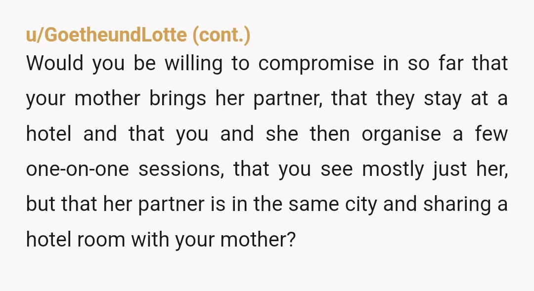 u/Infamous-Let4387 NAH You're allowed to want one on one time with your mom. But your mom is also allowed to want to bring her partner with her when she travels....