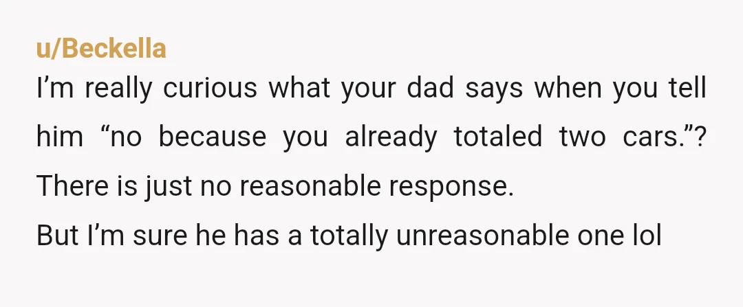 u/SavingsRhubarb8746 NTA. Your father is not responsible enough to borrow a car, and his retribution when you said so is really inexcusable. I hope your uncle can help when he...