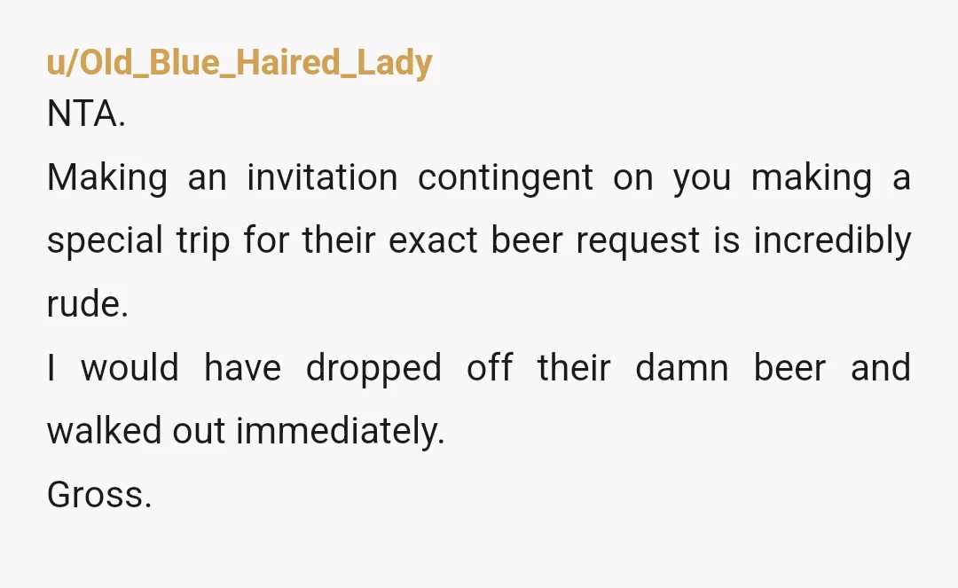 u/Desperate-Comfort-12 ESH. This specific brand of beer was important to them for whatever reason and you said you would bring it. You being a more chill host doesn't mean others...