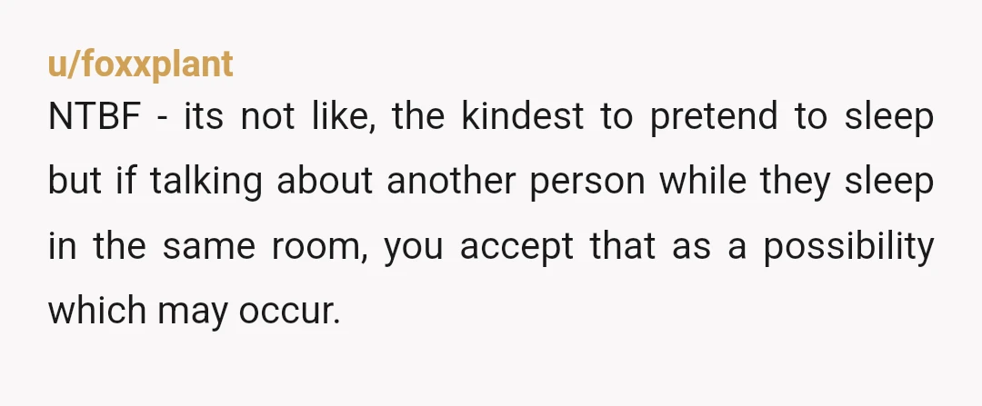 u/BookLuvr7 NTB. Real friends don't trash talk you, either behind your back or to your "sleeping" face. Their behavior was inexcusable. They're just sorry they got caught. You did nothing...