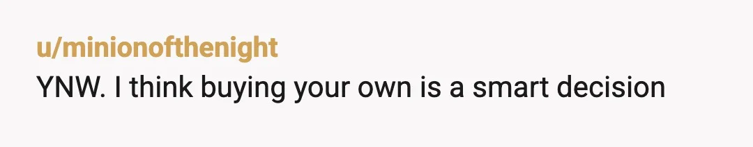 u/minionofthenight
YNW. I think buying your own is a smart decision