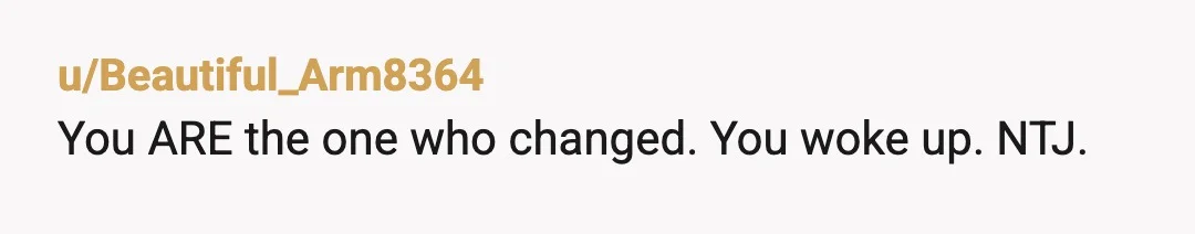 u/Beautiful_Arm8364
You ARE the one who changed. You woke up. NTJ.