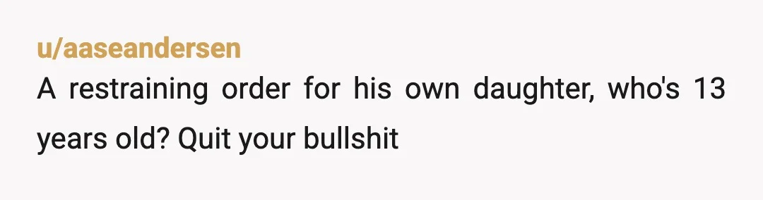 u/aaseandersen
A restraining order for his own daughter, who's 13 years old? Quit your bullshit