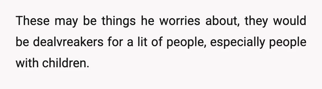 u/DrMichelle- The issue is not how you behaved in the past. I'm assuming he has an idea since you have two children with two different men and neither is around....