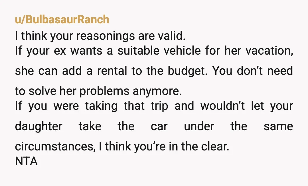 u/BulbasaurRanch I think your reasonings are valid. If your ex wants a suitable vehicle for her vacation, she can add a rental to the budget. You don’t need to solve...